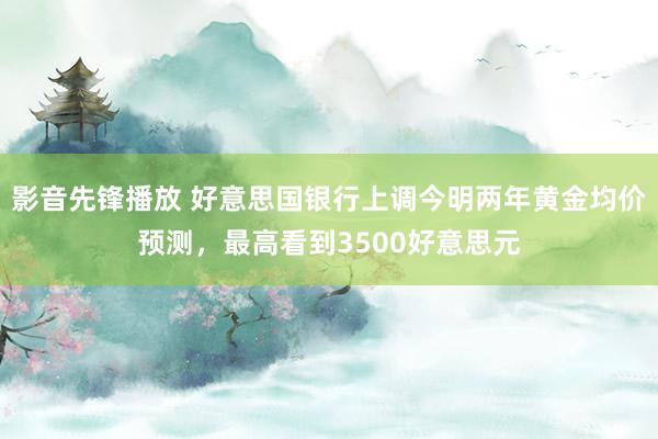 影音先锋播放 好意思国银行上调今明两年黄金均价预测，最高看到3500好意思元