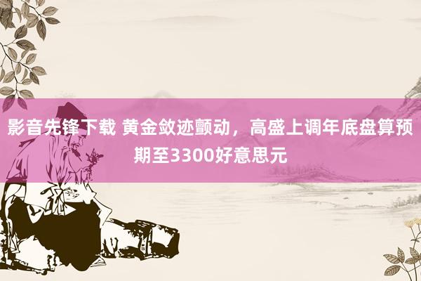 影音先锋下载 黄金敛迹颤动，高盛上调年底盘算预期至3300好意思元