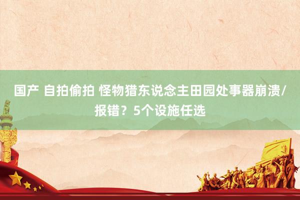 国产 自拍偷拍 怪物猎东说念主田园处事器崩溃/报错？5个设施任选