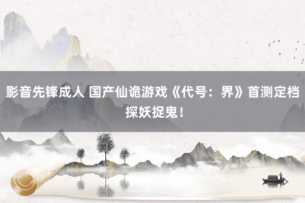 影音先锋成人 国产仙诡游戏《代号：界》首测定档 探妖捉鬼！