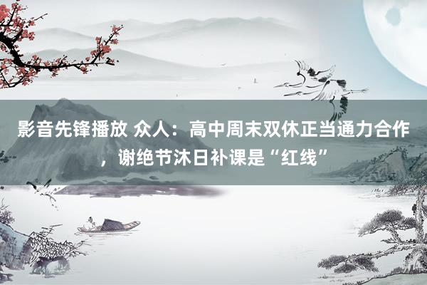 影音先锋播放 众人：高中周末双休正当通力合作，谢绝节沐日补课是“红线”