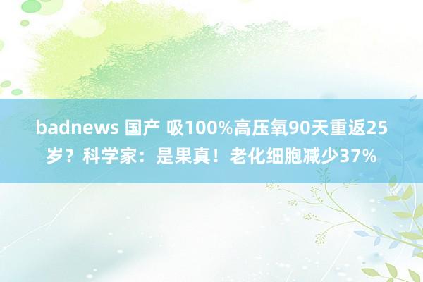 badnews 国产 吸100%高压氧90天重返25岁？科学家：是果真！老化细胞减少37%