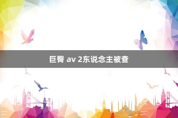 巨臀 av 2东说念主被查