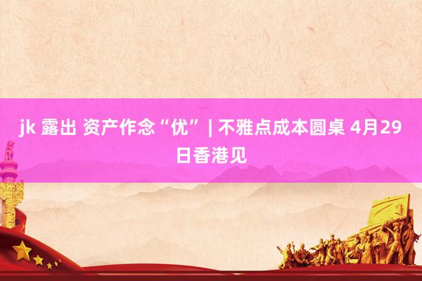 jk 露出 资产作念“优” | 不雅点成本圆桌 4月29日香港见
