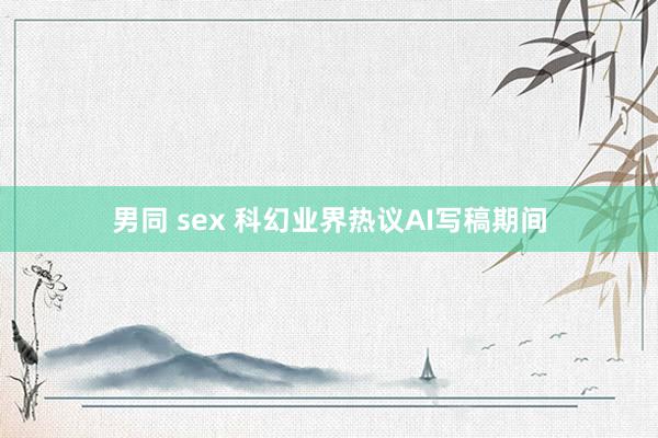 男同 sex 科幻业界热议AI写稿期间