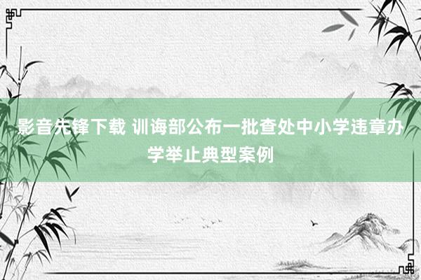 影音先锋下载 训诲部公布一批查处中小学违章办学举止典型案例