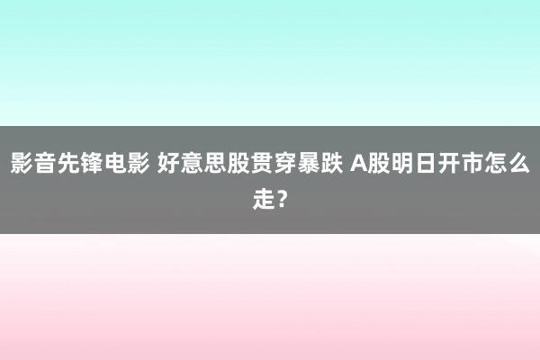 影音先锋电影 好意思股贯穿暴跌 A股明日开市怎么走？