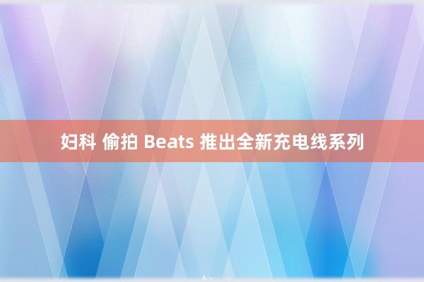 妇科 偷拍 Beats 推出全新充电线系列
