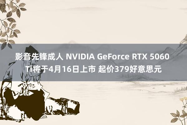 影音先锋成人 NVIDIA GeForce RTX 5060 Ti将于4月16日上市 起价379好意思元