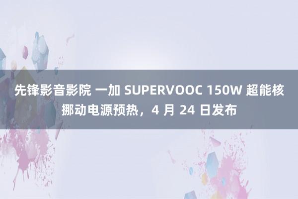 先锋影音影院 一加 SUPERVOOC 150W 超能核挪动电源预热，4 月 24 日发布