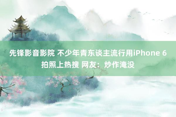 先锋影音影院 不少年青东谈主流行用iPhone 6拍照上热搜 网友：炒作淹没