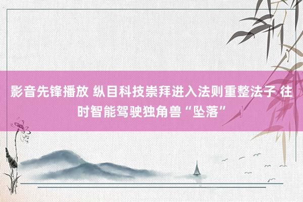 影音先锋播放 纵目科技崇拜进入法则重整法子 往时智能驾驶独角兽“坠落”