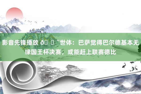 影音先锋播放 🚨世体：巴萨觉得巴尔德基本无缘国王杯决赛，或能赶上联赛德比