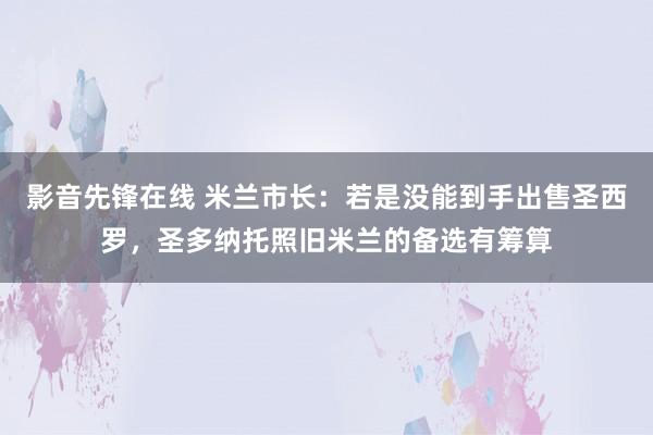 影音先锋在线 米兰市长：若是没能到手出售圣西罗，圣多纳托照旧米兰的备选有筹算