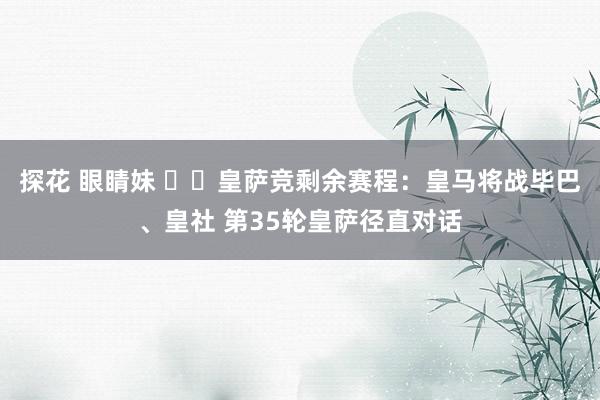 探花 眼睛妹 ⚔️皇萨竞剩余赛程：皇马将战毕巴、皇社 第35轮皇萨径直对话