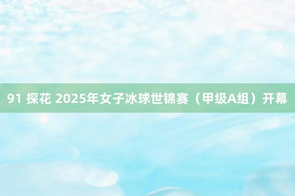 91 探花 2025年女子冰球世锦赛（甲级A组）开幕