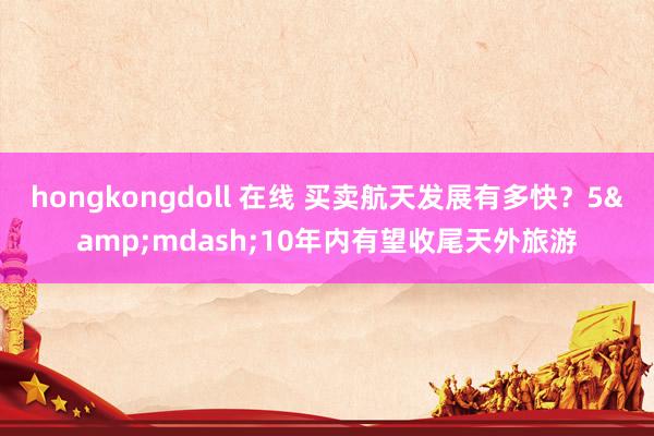 hongkongdoll 在线 买卖航天发展有多快？5&mdash;10年内有望收尾天外旅游