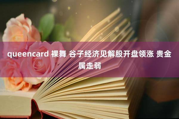 queencard 裸舞 谷子经济见解股开盘领涨 贵金属走弱