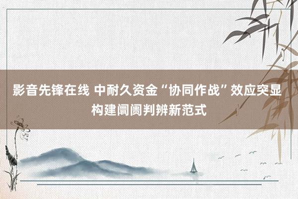 影音先锋在线 中耐久资金“协同作战”效应突显 构建阛阓判辨新范式