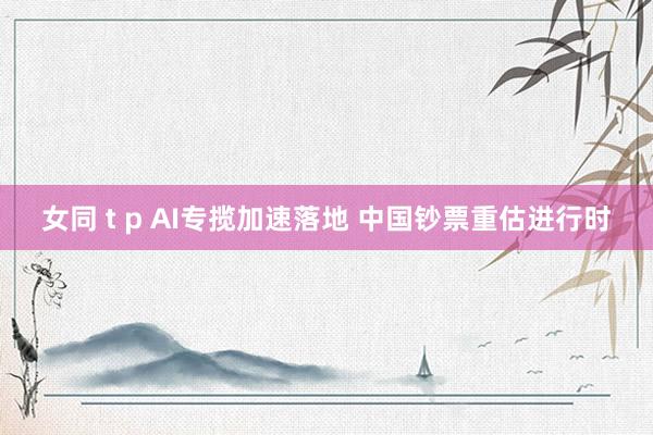 女同 t p AI专揽加速落地 中国钞票重估进行时