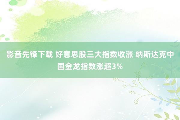 影音先锋下载 好意思股三大指数收涨 纳斯达克中国金龙指数涨超3%