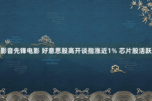影音先锋电影 好意思股高开谈指涨近1% 芯片股活跃