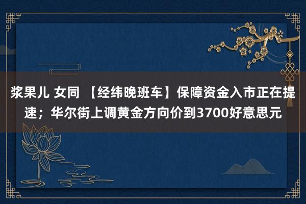 浆果儿 女同 【经纬晚班车】保障资金入市正在提速；华尔街上调黄金方向价到3700好意思元