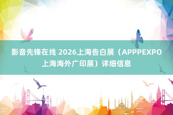 影音先锋在线 2026上海告白展（APPPEXPO上海海外广印展）详细信息