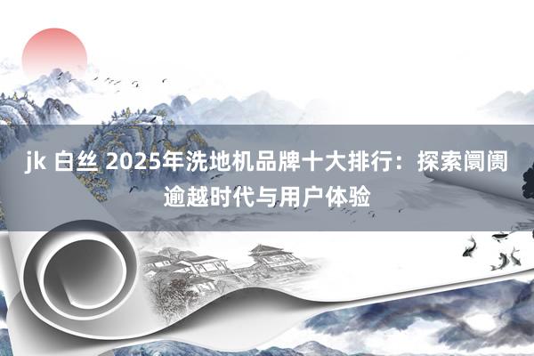 jk 白丝 2025年洗地机品牌十大排行：探索阛阓逾越时代与用户体验