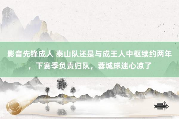 影音先锋成人 泰山队还是与成王人中枢续约两年，下赛季负责归队，蓉城球迷心凉了