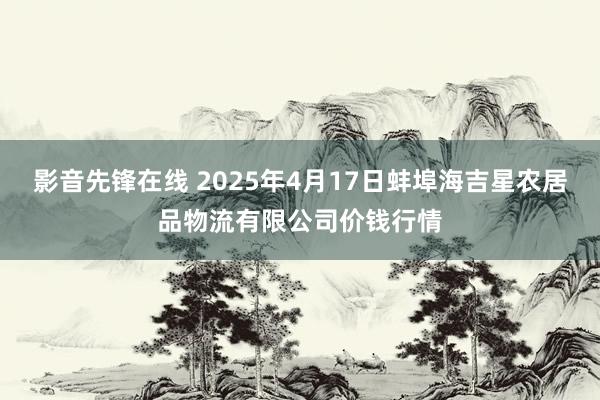 影音先锋在线 2025年4月17日蚌埠海吉星农居品物流有限公司价钱行情