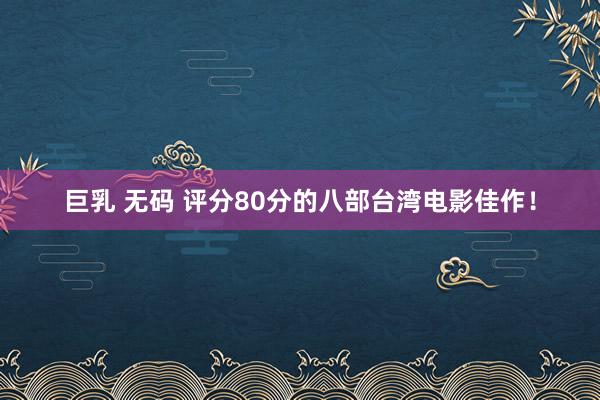 巨乳 无码 评分80分的八部台湾电影佳作！