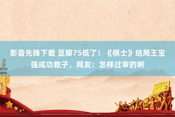 影音先锋下载 豆瓣75低了！《棋士》结局王宝强成功救子，网友：怎样过审的啊
