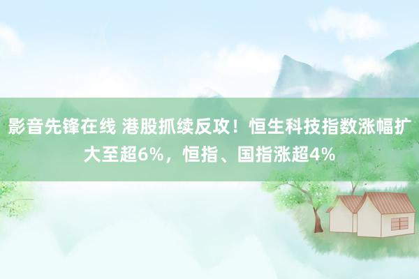影音先锋在线 港股抓续反攻！恒生科技指数涨幅扩大至超6%，恒指、国指涨超4%