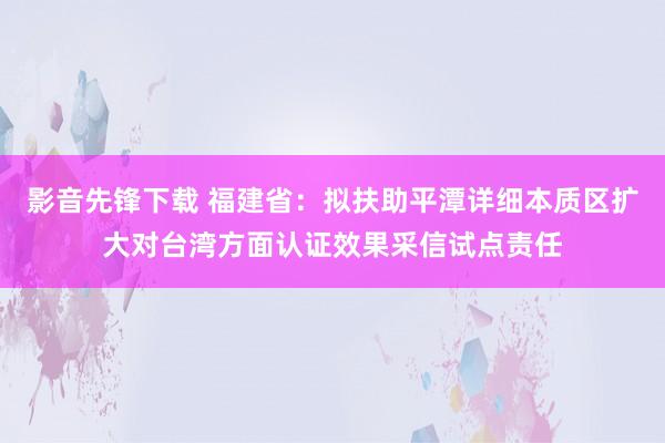 影音先锋下载 福建省：拟扶助平潭详细本质区扩大对台湾方面认证效果采信试点责任