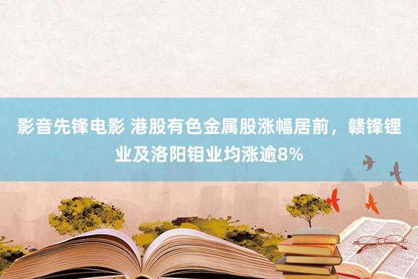 影音先锋电影 港股有色金属股涨幅居前，赣锋锂业及洛阳钼业均涨逾8%