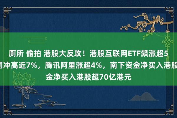 厕所 偷拍 港股大反攻！港股互联网ETF飙涨超5%，小米集团冲高近7%，腾讯阿里涨超4%，南下资金净买入港股超70亿港元