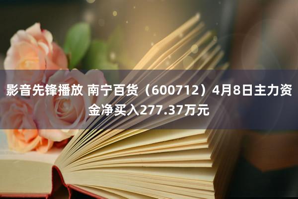影音先锋播放 南宁百货（600712）4月8日主力资金净买入277.37万元