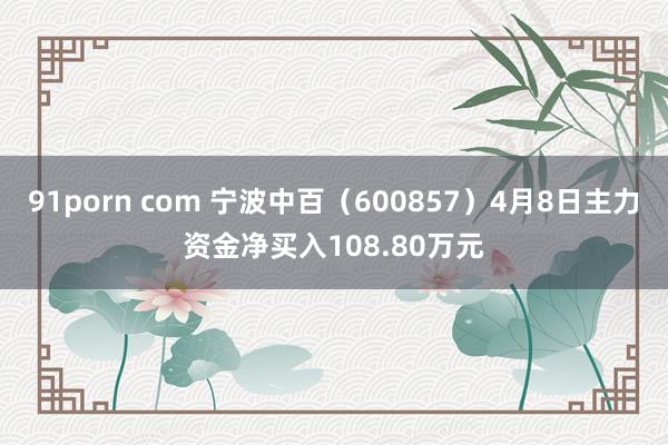 91porn com 宁波中百（600857）4月8日主力资金净买入108.80万元