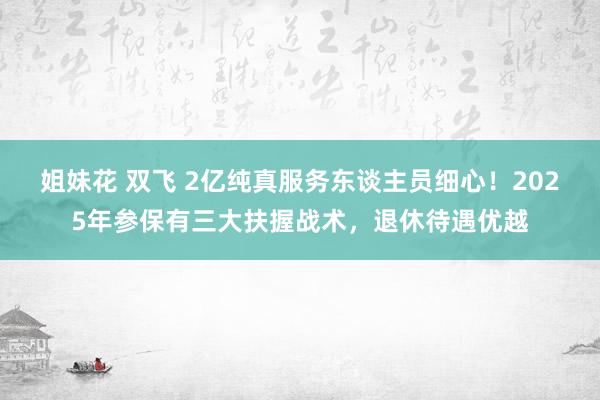 姐妹花 双飞 2亿纯真服务东谈主员细心！2025年参保有三大扶握战术，退休待遇优越