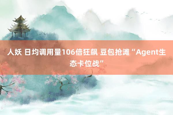 人妖 日均调用量106倍狂飙 豆包抢滩“Agent生态卡位战”