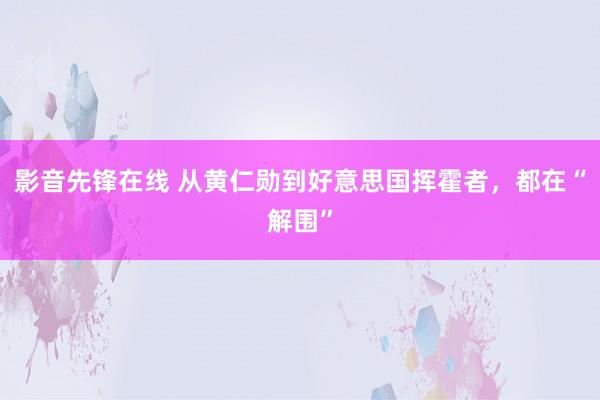 影音先锋在线 从黄仁勋到好意思国挥霍者，都在“解围”