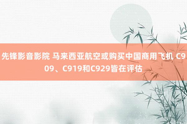 先锋影音影院 马来西亚航空或购买中国商用飞机 C909、C919和C929皆在评估