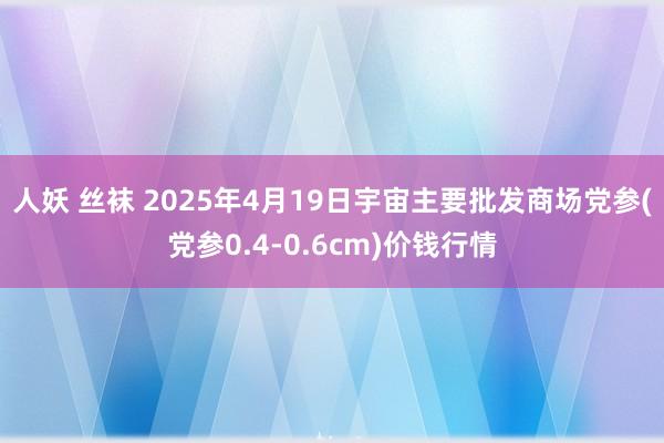 人妖 丝袜 2025年4月19日宇宙主要批发商场党参(党参0.4-0.6cm)价钱行情
