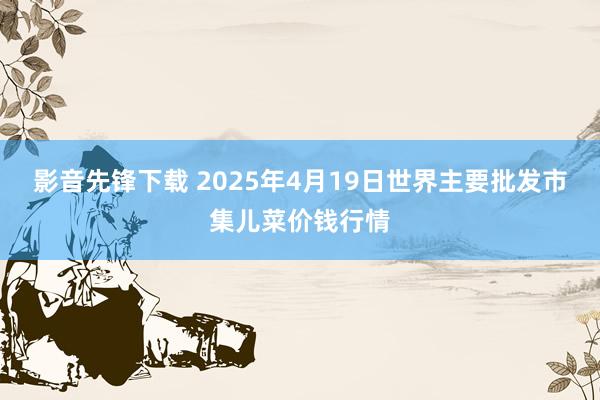 影音先锋下载 2025年4月19日世界主要批发市集儿菜价钱行情