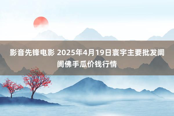 影音先锋电影 2025年4月19日寰宇主要批发阛阓佛手瓜价钱行情