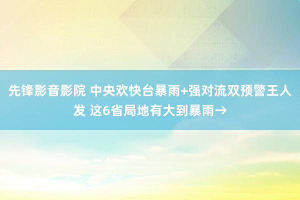 先锋影音影院 中央欢快台暴雨+强对流双预警王人发 这6省局地有大到暴雨→
