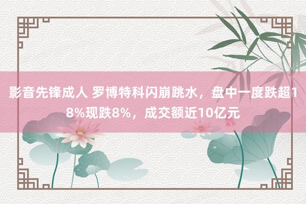 影音先锋成人 罗博特科闪崩跳水，盘中一度跌超18%现跌8%，成交额近10亿元