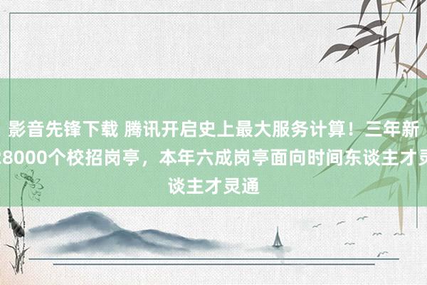 影音先锋下载 腾讯开启史上最大服务计算！三年新增28000个校招岗亭，本年六成岗亭面向时间东谈主才灵通