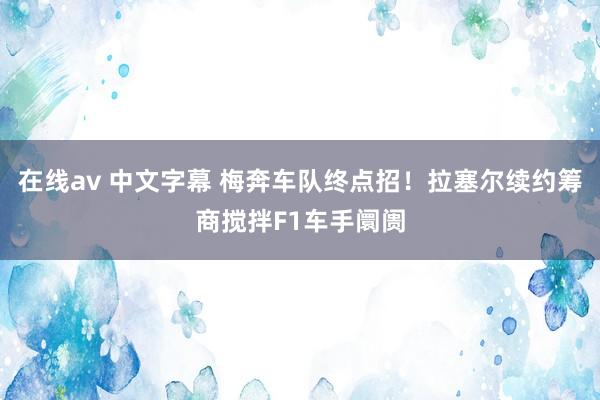 在线av 中文字幕 梅奔车队终点招！拉塞尔续约筹商搅拌F1车手阛阓